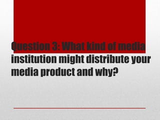 Question 3: What kind of media
institution might distribute your
media product and why?

 