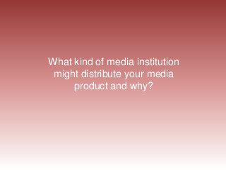 What kind of media institution
might distribute your media
product and why?

 