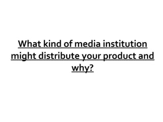 What kind of media institution
might distribute your product and
why?

 