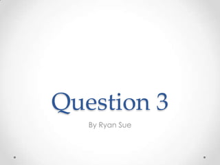 Question 3
By Ryan Sue

 