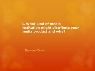 3. What kind of media
institution might distribute your
media product and why?

Shawaeb Tayab

 