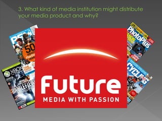 3. What kind of media institution might distribute
your media product and why?
 