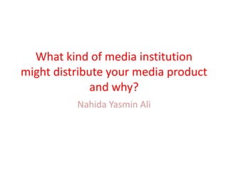 What kind of media institution
might distribute your media product
and why?
Nahida Yasmin Ali
 