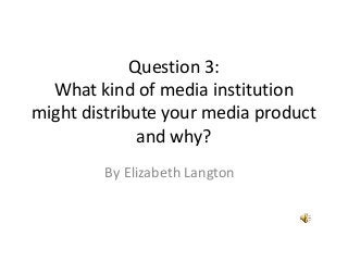 Question 3:
What kind of media institution
might distribute your media product
and why?
By Elizabeth Langton
 