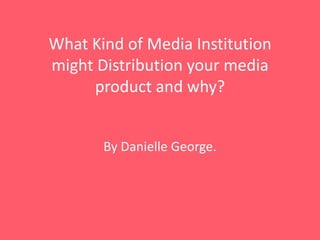 What Kind of Media Institution
might Distribution your media
product and why?
By Danielle George.
 