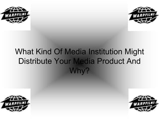 What Kind Of Media Institution Might
Distribute Your Media Product And
Why?
 