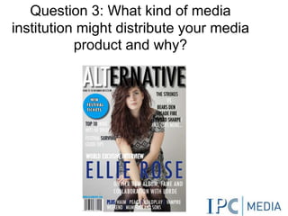 Question 3: What kind of media
institution might distribute your media
product and why?
 