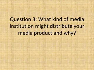 Question 3: What kind of media
institution might distribute your
media product and why?
 