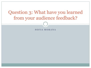 S O F I A M O R A N A
Question 3: What have you learned
from your audience feedback?
 