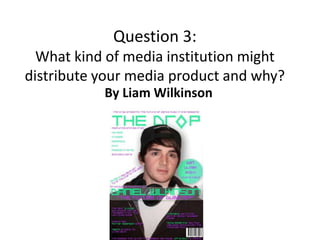 Question 3:
What kind of media institution might
distribute your media product and why?
By Liam Wilkinson
 