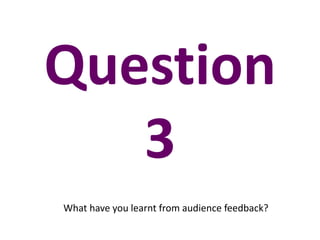Question
3
What have you learnt from audience feedback?
 
