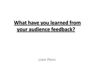  What have you learned from
your audience feedback?
Liam Penn
 