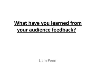 What have you learned from
your audience feedback?
Liam Penn
 