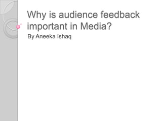 Why is audience feedback
important in Media?
By Aneeka Ishaq
 