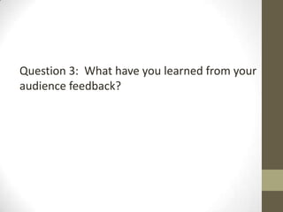 Question 3: What have you learned from your
audience feedback?
 