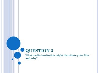 QUESTION 3
What media institution might distribute your film
and why?
 