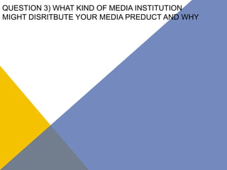 QUESTION 3) WHAT KIND OF MEDIA INSTITUTION
MIGHT DISRITBUTE YOUR MEDIA PREDUCT AND WHY
 