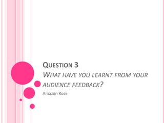 QUESTION 3
WHAT HAVE YOU LEARNT FROM YOUR
AUDIENCE FEEDBACK?
Amazon Rose
 
