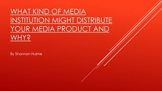 WHAT KIND OF MEDIA
INSTITUTION MIGHT DISTRIBUTE
YOUR MEDIA PRODUCT AND
WHY?
By Shannon Hulme
 