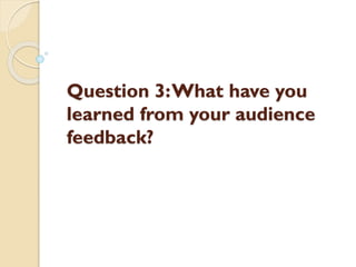 Question 3:What have you
learned from your audience
feedback?
 