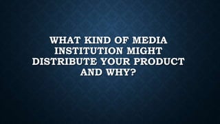 WHAT KIND OF MEDIA
INSTITUTION MIGHT
DISTRIBUTE YOUR PRODUCT
AND WHY?
 