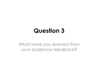 Question 3
What have you learned from
your audience feedback?
 