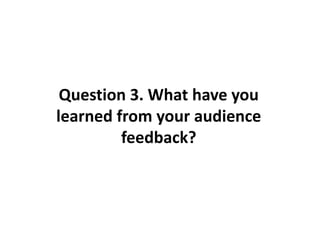 Question 3. What have you
learned from your audience
feedback?
 