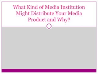 What Kind of Media Institution
Might Distribute Your Media
Product and Why?
 