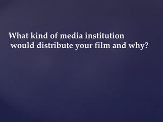 What kind of media institution
would distribute your film and why?
 