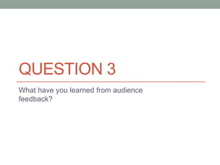 QUESTION 3
What have you learned from audience
feedback?
 