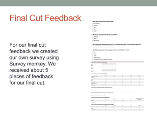 Final Cut Feedback
For our final cut
feedback we created
our own survey using
Survey monkey. We
received about 5
pieces of feedback
for our final cut.
 