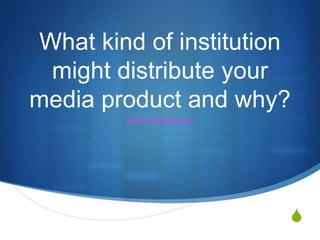 S
What kind of institution
might distribute your
media product and why?
Emilia Waterhouse
 