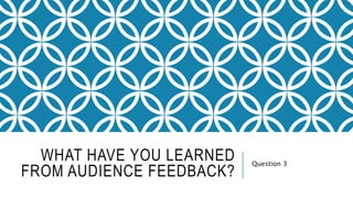 WHAT HAVE YOU LEARNED
FROM AUDIENCE FEEDBACK?
Question 3
 