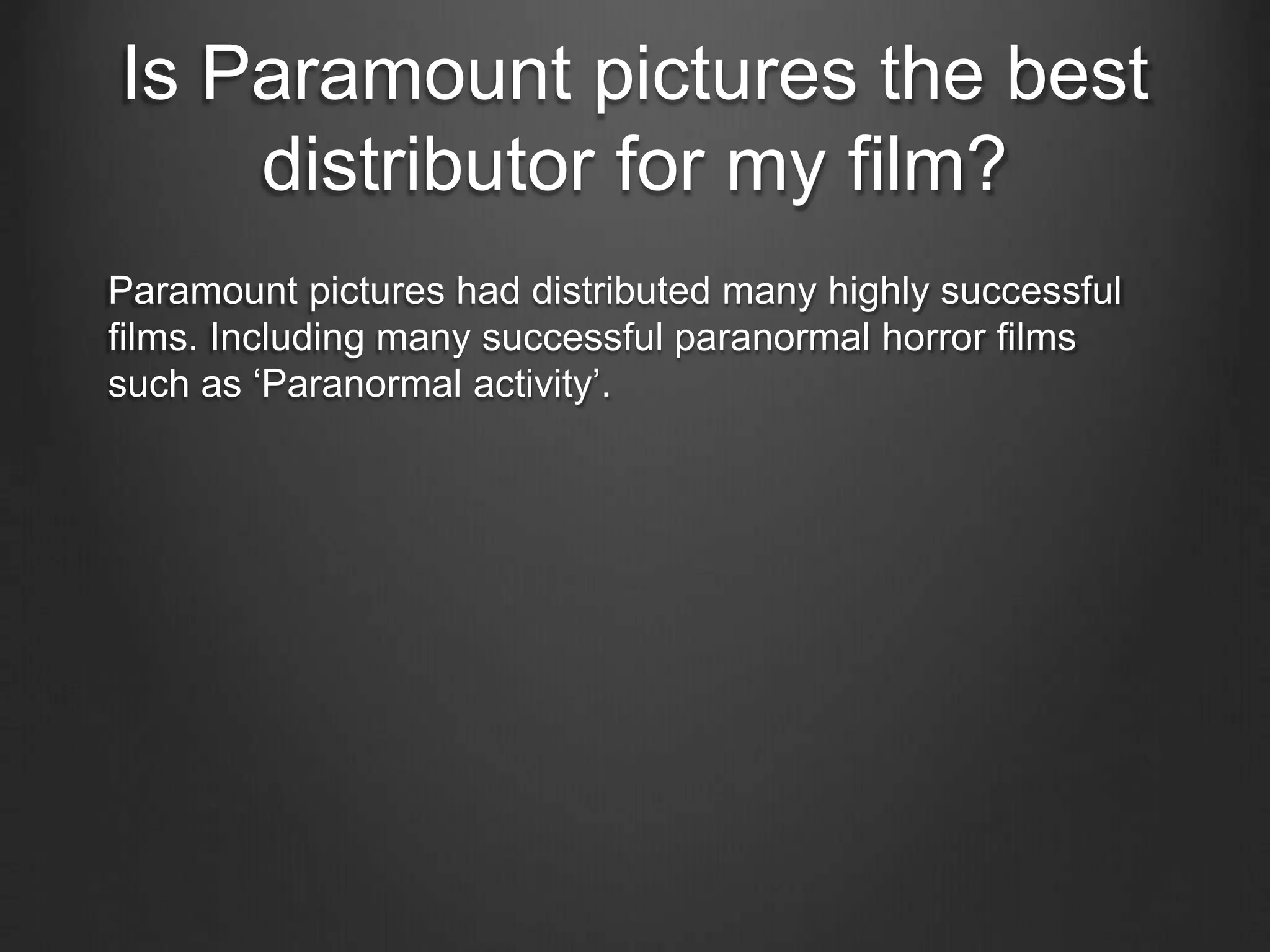 Is Paramount pictures the best
distributor for my film?
Paramount pictures had distributed many highly successful
films. Including many successful paranormal horror films
such as ‘Paranormal activity’.
 