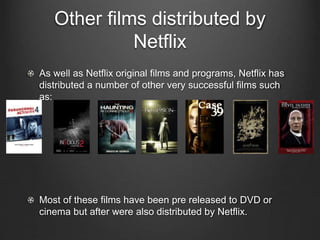 Other films distributed by
Netflix
As well as Netflix original films and programs, Netflix has
distributed a number of other very successful films such
as:
Most of these films have been pre released to DVD or
cinema but after were also distributed by Netflix.
 