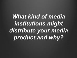 What kind of media
institutions might
distribute your media
product and why?
 