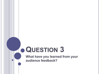 QUESTION 3
What have you learned from your
audience feedback?
 