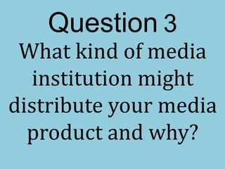 Question 3
What kind of media
institution might
distribute your media
product and why?
 