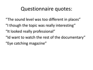 Questionnaire quotes:
“The sound level was too different in places”
“I though the topic was really interesting”
“It looked really professional”
“Id want to watch the rest of the documentary”
“Eye catching magazine”
 