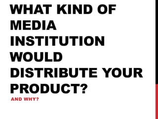 WHAT KIND OF
MEDIA
INSTITUTION
WOULD
DISTRIBUTE YOUR
PRODUCT?
AND WHY?
 