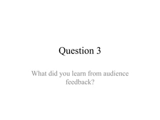 Question 3
What did you learn from audience
feedback?
 
