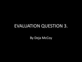 EVALUATION QUESTION 3.
By Deja McCoy
 