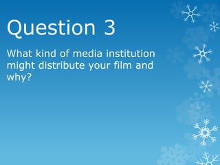 Question 3
What kind of media institution
might distribute your film and
why?
 