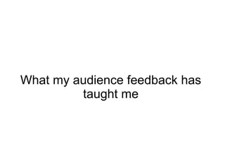 What my audience feedback has
taught me
 