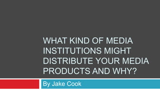 WHAT KIND OF MEDIA
INSTITUTIONS MIGHT
DISTRIBUTE YOUR MEDIA
PRODUCTS AND WHY?
By Jake Cook
 