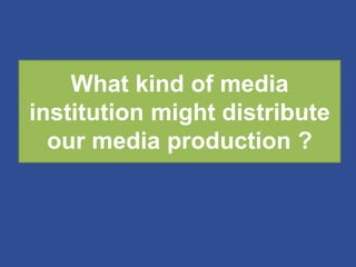 What kind of media
institution might distribute
our media production ?
 