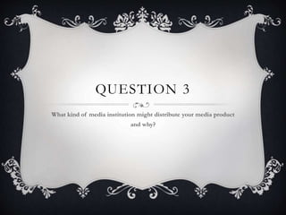 QUESTION 3
What kind of media institution might distribute your media product
and why?
 