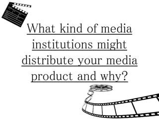 What kind of media
institutions might
distribute your media
product and why?
 
