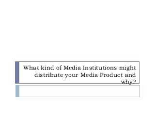 What kind of Media Institutions might
distribute your Media Product and
why?
 