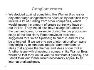Conglomerates
 We decided against something like Warner Brothers or
any other large conglomerates because by definition t...